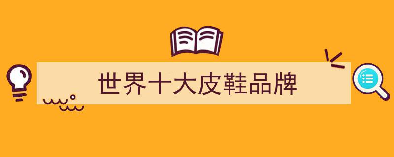 揭秘最佳10大皮鞋品牌排行榜,你了解其中多少？"/