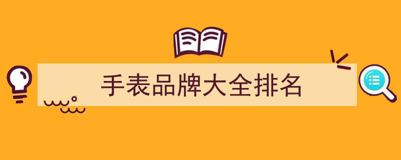 全球手表品牌档次排行榜,揭秘最具知名度的前10大手表品牌"/